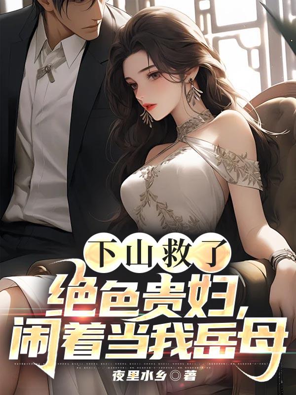 下山救了绝色贵妇,闹着当我岳母