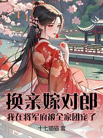 换亲嫁对郎:我在将军府被全家团宠了