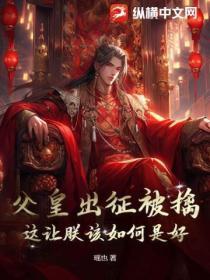 父皇出征被擒?这让朕该如何是好!